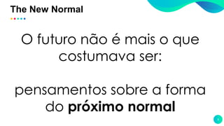 The New Normal
3
O futuro não é mais o que
costumava ser:
pensamentos sobre a forma
do próximo normal
 