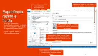 A Resposta Embutida permite
compor enquanto se permanece
no contexto
A experiência fluída com os Peeks
permitem acessar seu calendário,
contatos e tarefas sem sair de sua caixa
de entrada
Faixa de Opções
minimizada com
apenas um toque
Barra de navegação melhorada para
acesso rápido ao tomar menos
espaço
O Modo de Toque dá mais espaço e
torna as opções mais acessiveis
 