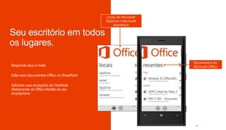Responda seus e-mails
Edite seus documentos Office no SharePoint
Adicione suas anotações do OneNote
diretamente do Office Mobile do seu
smartphone
Locais do Microsoft
SkyDrive e Microsoft
SharePoint
Documentos do
Microsoft Office
 