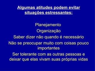 Algumas atitudes podem evitar situações estressantes: Planejamento  Organização Saber dizer não quando é necessário Não se preocupar muito com coisas pouco importantes Ser tolerante com as outras pessoas e deixar que elas vivam suas próprias vidas 