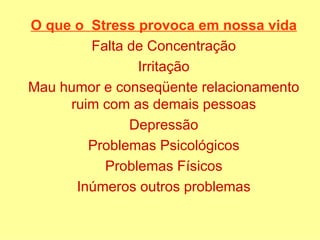 O que o  Stress provoca em nossa vida Falta de Concentração Irritação Mau humor e conseqüente relacionamento ruim com as demais pessoas Depressão Problemas Psicológicos Problemas Físicos Inúmeros outros problemas 