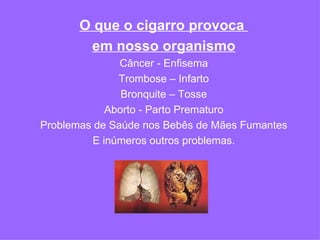 O que o cigarro provoca  em nosso organismo Câncer - Enfisema Trombose – Infarto Bronquite – Tosse Aborto - Parto Prematuro Problemas de Saúde nos Bebês de Mães Fumantes E inúmeros outros problemas. 