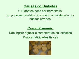 Causas do Diabetes O Diabetes pode ser hereditário, ou pode ser também provocado ou acelerado por hábitos errados  Como Prevenir  Não ingerir açúcar e carboidratos em excesso Praticar atividades físicas 