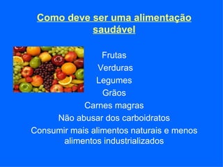Como deve ser uma alimentação saudável Frutas Verduras Legumes Grãos Carnes magras Não abusar dos carboidratos Consumir mais alimentos naturais e menos alimentos industrializados 