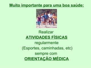 Muito importante para uma boa saúde: Realizar  ATIVIDADES FÍSICAS regularmente (Esportes, caminhadas, etc) sempre com  ORIENTAÇÃO MÉDICA 