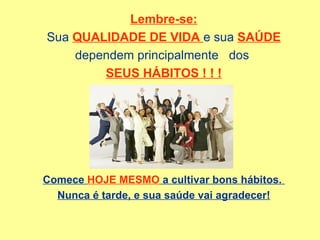 Lembre-se: Sua  QUALIDADE DE VIDA  e sua  SAÚDE dependem principalmente  dos  SEUS HÁBITOS ! ! ! Comece  HOJE MESMO  a cultivar bons hábitos.  Nunca é tarde, e sua saúde vai agradecer! 