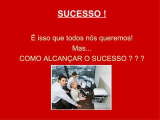 SUCESSO ! É isso que todos nós queremos! Mas... COMO ALCANÇAR O SUCESSO ? ? ? 