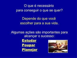 O que é necessário  para conseguir o que se quer? Depende do que você  escolher para a sua vida. Algumas ações são importantes para alcançar o sucesso: Estudar Poupar Planejar 