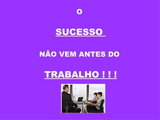 O  SUCESSO  NÃO VEM ANTES DO  TRABALHO ! ! ! 