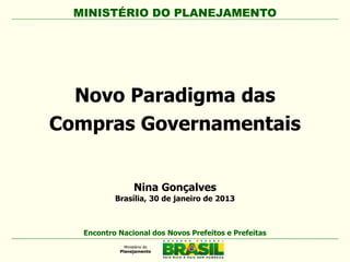 MINISTÉRIO DO PLANEJAMENTO
Novo Paradigma das
Compras Governamentais
MINISTÉRIO DO PLANEJAMENTO
Encontro Nacional dos Novos Prefeitos e Prefeitas
Nina Gonçalves
Brasília, 30 de janeiro de 2013
 
