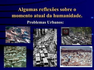 Algumas reflexões sobre o momento atual da humanidade. Problemas Urbanos: 
