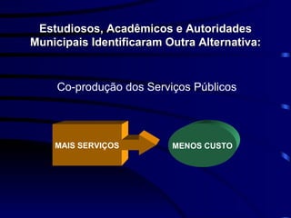 Estudiosos, Acadêmicos e Autoridades Municipais Identificaram Outra Alternativa: MAIS SERVIÇOS MENOS CUSTO Co-produção dos Serviços Públicos   