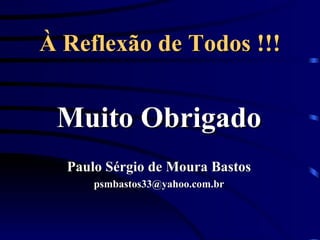 À Reflexão de Todos !!! Muito Obrigado Paulo Sérgio de Moura Bastos [email_address] 