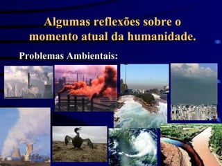 Algumas reflexões sobre o momento atual da humanidade. Problemas Ambientais: 