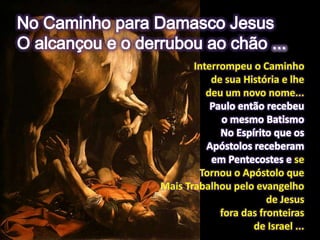 Interrompeu o Caminho
de sua História e lhe
deu um novo nome...
se
Tornou o Apóstolo que
Mais Trabalhou pelo evangelho
de Jesus
fora das fronteiras
de Israel ...
 