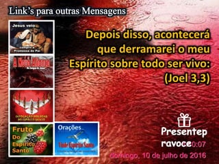 domingo, 10 de julho de 2016
3:10:07
Depois disso, acontecerá
que derramarei o meu
Espírito sobre todo ser vivo:
(Joel 3,3)
 