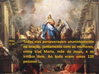 Atos,
1, 14
Todos eles perseveravam unanimemente
na oração, juntamente com as mulheres,
entre elas Maria, mãe de Jesus, e os
irmãos dele. Ao todo eram umas 120
pessoas ...
 