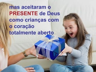 mas aceitaram o
PRESENTE de Deus
como crianças com
o coração
totalmente aberto
 