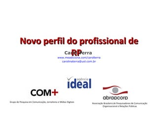 Novo perfil do profissional de RP Carol Terra  www.meadiciona.com/carolterra [email_address] Grupo de Pesquisa em Comunicação, Jornalismo e Mídias Digitais Associação Brasileira de Pesquisadores de Comunicação Organizacional e Relações Públicas 