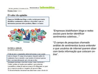 “ Empresas bisbilhotam blogs e redes sociais para tentar identificar sentimentos coletivos...” “ O campo de pesquisas chamado análise de sentimentos busca entender o que usuários de internet querem dizer com tanta informação que colocam on-line ”. 