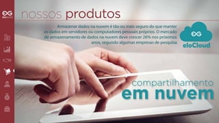 eloCloud 
Armazenar dados na nuvem é tão ou mais seguro do que manter 
os dados em servidores ou computadores pessoais próprios. O mercado 
de armazenamento de dados na nuvem deve crescer 26% nos próximos 
anos, segundo algumas empresas de pesquisa. 
compartilhamento em nuvem 
 