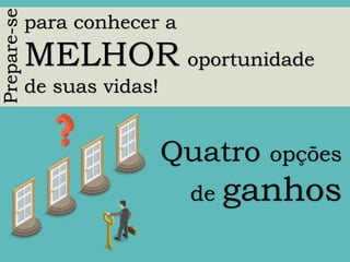Prepare-se
para conhecer a
MELHOR oportunidade
de suas vidas!
Quatro opções
de ganhos
 