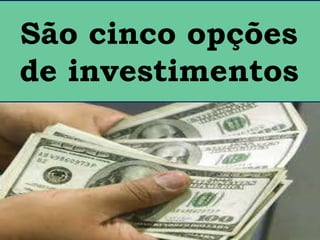 São cinco opções
de investimentos
 