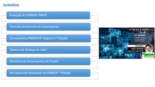 Evolução do PMBOK: PMI ®
Conceito do Domínio de Desempenho
Comparativos PMBOK 6ª Edição e 7ª Edição
Sistema de Entrega de Valor
Domínios de Desempenho do Projeto
Processos de Adaptação do PMBOK 7ª Edição
SUMÁRIO
 