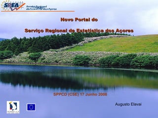 Novo Portal doNovo Portal do
Serviço Regional de Estatística dos AçoresServiço Regional de Estatística dos Açores
SPPCD (CSE) 17 Junho 2008
Augusto Elavai
 