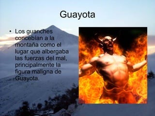 Guayota Los guanches concebían a la montaña como el lugar que albergaba las fuerzas del mal, principalmente la figura maligna de Guayota.  