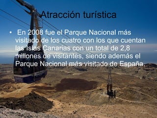 Atracción turística En 2008 fue el Parque Nacional más visitado de los cuatro con los que cuentan las Islas Canarias con un total de 2,8 millones de visitantes, siendo además el Parque Nacional más visitado de España. 