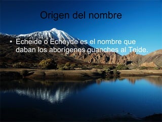 Origen del nombre Echeide o Echeyde es el nombre que daban los aborígenes guanches al Teide.  