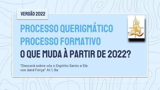 PROCESSOQUERIGMÁTICO
PROCESSOFORMATIVO
OQUEMUDAÀPARTIRDE2022?
“Descerá sobre vós o Espírito Santo e Ele
vos dará Força” At 1, 8a
Versão2022
 