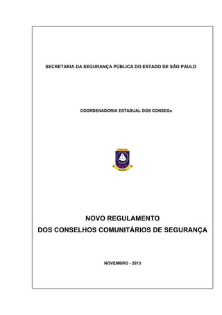 SECRETARIA DA SEGURANÇA PÚBLICA DO ESTADO DE SÃO PAULO
COORDENADORIA ESTADUAL DOS CONSEGs
NOVO REGULAMENTO
DOS CONSELHOS COMUNITÁRIOS DE SEGURANÇA
NOVEMBRO - 2013
 