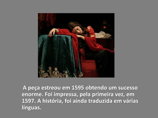A peça estreou em 1595 obtendo um sucesso
enorme. Foi impressa, pela primeira vez, em
1597. A história, foi ainda traduzida em várias
línguas.
 