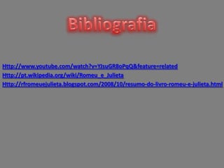 Http://www.youtube.com/watch?v=YJsuGR8oPqQ&feature=related
Http://pt.wikipedia.org/wiki/Romeu_e_Julieta
Http://rfromeuejulieta.blogspot.com/2008/10/resumo-do-livro-romeu-e-julieta.html
 