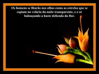 Os homens se fitarão nos olhos como as estrelas que se
   espiam no velário da noite transparente, e o ar
        balouçando a haste delicada da flor.
 