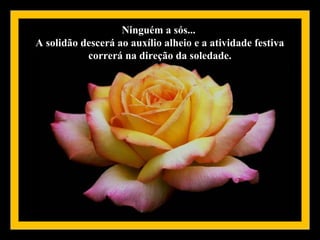 Ninguém a sós...
A solidão descerá ao auxílio alheio e a atividade festiva
           correrá na direção da soledade.
 