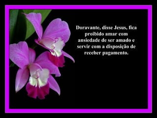 Doravante, disse Jesus, fica
    proibido amar com
 ansiedade de ser amado e
servir com a disposição de
   receber pagamento.
 