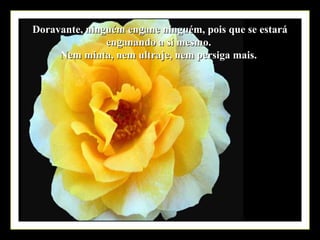 Doravante, ninguém engane ninguém, pois que se estará
               enganando a si mesmo.
     Nem minta, nem ultraje, nem persiga mais.
 