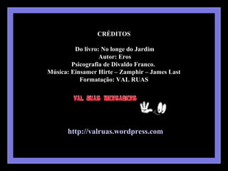 CRÉDITOS

         Do livro: No longe do Jardim
                  Autor: Eros
        Psicografia de Divaldo Franco.
Música: Einsamer Hirte – Zamphir – James Last
           Formatação: VAL RUAS




      http://valruas.wordpress.com
 