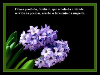 Ficará proibido, também, que o bolo da amizade,
servido às pessoas, receba o fermento da suspeita.
 