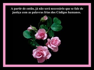 A partir de então, já não será necessário que se fale de
 justiça com as palavras frias dos Códigos humanos.
 