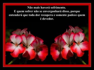 Não mais haverá sofrimento.
    E quem sofrer não se envergonhará disso, porque
entenderá que toda dor recupera e somente padece quem
                       é devedor.
 