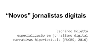 “Novos” jornalistas digitais
Leonardo Foletto
especialização em jornalismo digital
narrativas hipertextuais (PUCRS, 2016)
 