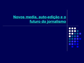 Novos media, auto-edição e o futuro do jornalismo 