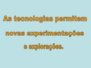 As tecnologias permitem novas experimentações e explorações. 