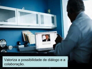Valoriza a possibilidade de diálogo e a colaboração. 