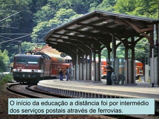O início da educação a distância foi por intermédio dos serviços postais através de ferrovias. 