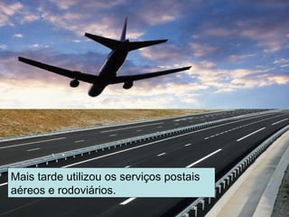 Mais tarde utilizou os serviços postais aéreos e rodoviários. 